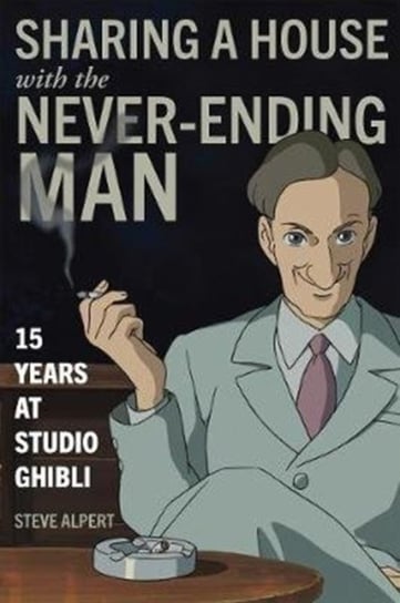 Sharing a House with the Never-Ending Man: 15 Years at Studio Ghibli Steve Alpert