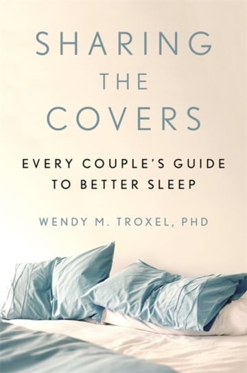 Sharing the Covers: Every Couples Guide to Better Sleep Wendy M. Troxel PhD