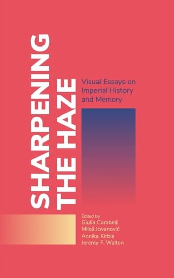 Sharpening the Haze: Visual Essays on Imperial History and Memory Opracowanie zbiorowe