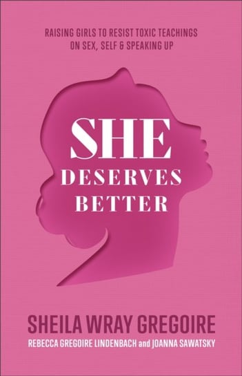 She Deserves Better - Raising Girls to Resist Toxic Teachings on Sex, Self, and Speaking Up Sheila Wray Gregoire
