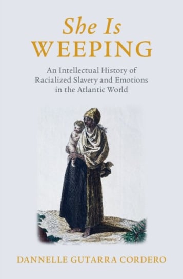 She Is Weeping: An Intellectual History of Racialized Slavery and Emotions in the Atlantic World Opracowanie zbiorowe