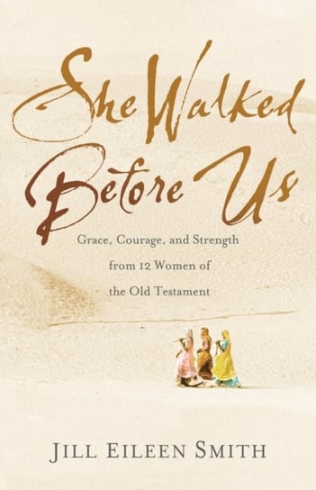 She Walked Before Us: Grace, Courage, and Strength from 12 Women of the Old Testament Jill Eileen Smith