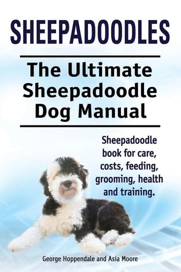 Sheepadoodles. Ultimate Sheepadoodle Dog Manual. Sheepadoodle book for care, costs, feeding, grooming, health and training. Hoppendale George