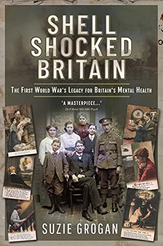Shell Shocked Britain: The First World Wars Legacy for Britains Mental Health Suzie Grogan