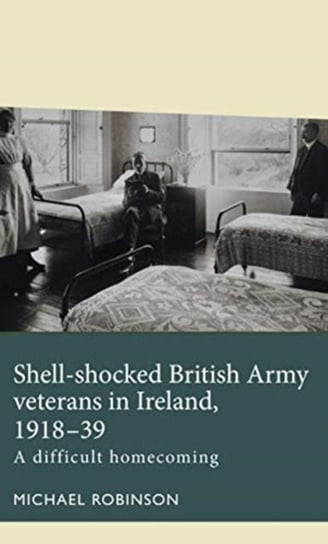 Shell-Shocked British Army Veterans in Ireland, 1918-39: A Difficult Homecoming Robinson Michael