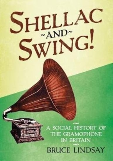 Shellac and Swing!: A Social History of the Gramophone in Britain Bruce Lindsay