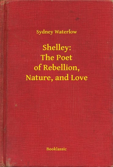 Shelley: The Poet of Rebellion, Nature, and Love Sydney Waterlow