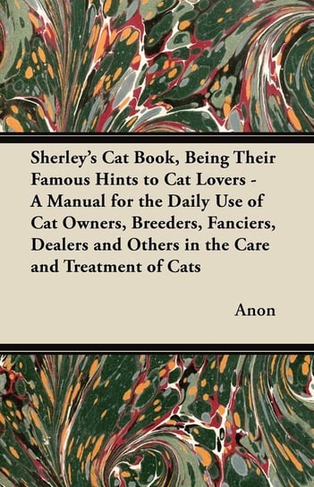 Sherley's Cat Book, Being Their Famous Hints to Cat Lovers - A Manual for the Daily Use of Cat Owners, Breeders, Fanciers, Dealers and Others in the Care and Treatment of Cats Anon