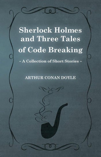 Sherlock Holmes and Three Tales of Code Breaking (A Collection of Short Stories) Doyle Arthur Conan