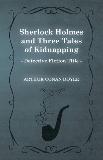 Sherlock Holmes and Three Tales of Kidnapping (A Collection of Short Stories) Doyle Arthur Conan