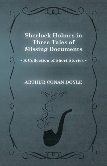 Sherlock Holmes in Three Tales of Missing Documents (A Collection of Short Stories) Doyle Arthur Conan