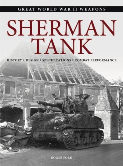 Sherman Tank: History, Design,  Specifications, Combat Performance Roger Ford