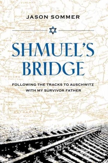 Shmuels Bridge: Following the Tracks to Auschwitz with My Survivor Father Jason Sommers