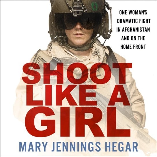 Shoot Like a Girl. One Woman's Dramatic Fight in Afghanistan and on the Home Front Hegar Mary Jennings