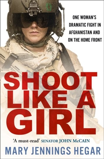 Shoot Like a Girl: One Womans Dramatic Fight in Afghanistan and on the Home Front Mary Jennings Hegar