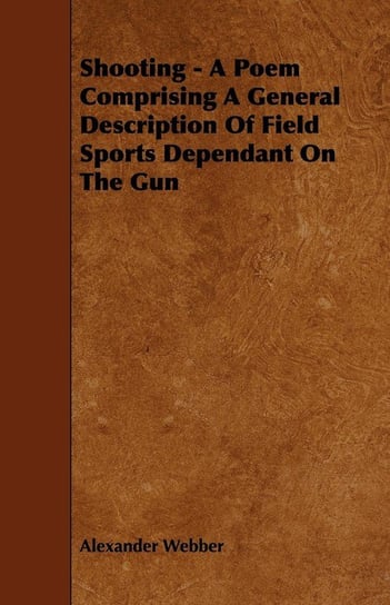 Shooting - A Poem Comprising A General Description Of Field Sports Dependant On The Gun Webber Alexander