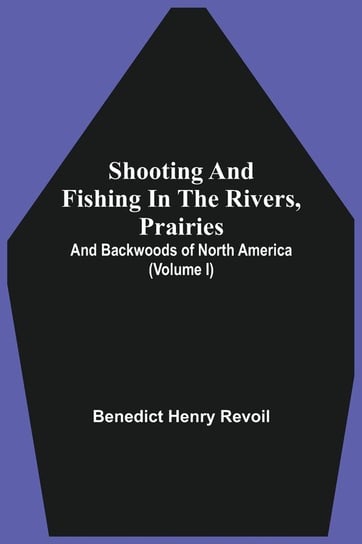 Shooting And Fishing In The Rivers, Prairies, And Backwoods Of North America (Volume I) Revoil Benedict Henry
