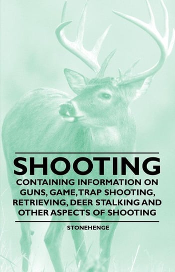 Shooting - Containing Information on Guns, Game, Trap Shooting, Retrieving, Deer Stalking and Other Aspects of Shooting Stonehenge