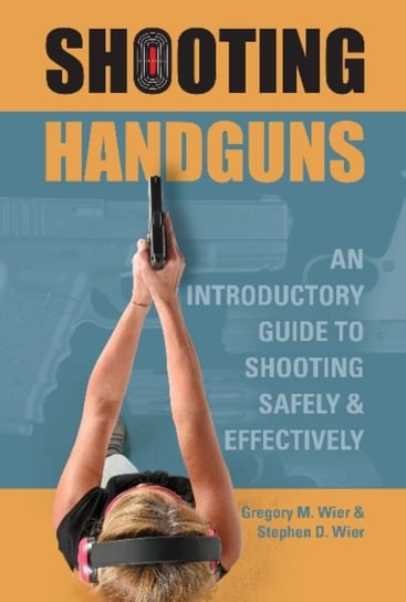 Shooting Handguns: An Introductory Guide to Shooting Safely and Effectively Gregory M. Wier, Stephen D. Wier