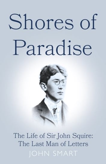 Shores of Paradise: The life of Sir John Squire, the Last Man of Letters John Smart