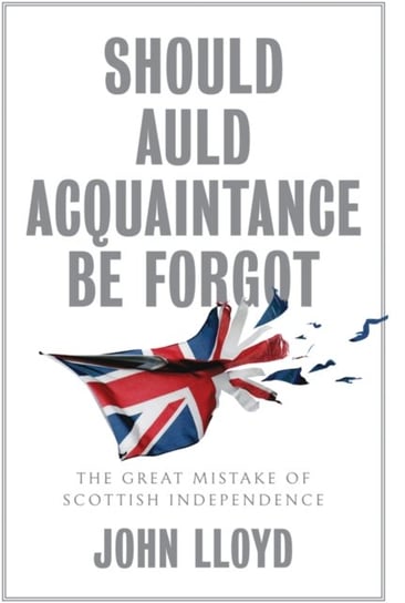 Should Auld Acquaintance Be Forgot: The Great Mistake of Scottish Independence John Lloyd