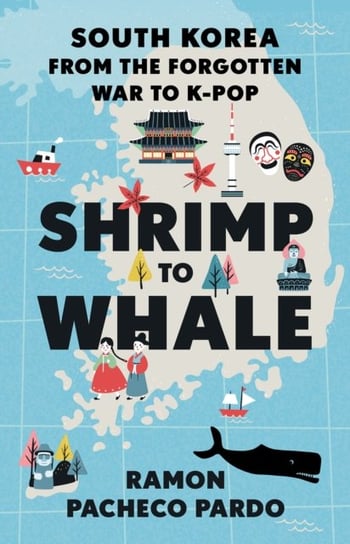 Shrimp to Whale: South Korea from the Forgotten War to K-Pop Pacheco Pardo Ramon