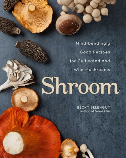 Shroom: Mind-bendingly Good Recipes for Cultivated and Wild Mushrooms Becky Selengut