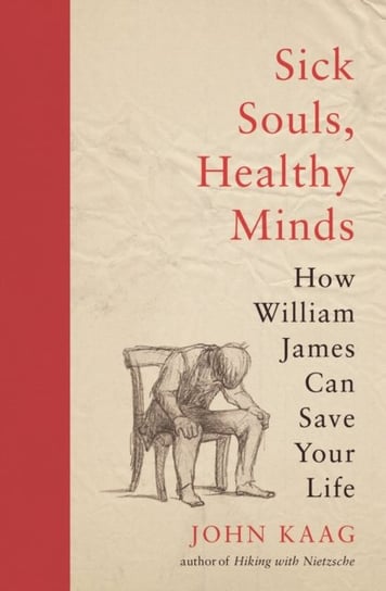 Sick Souls, Healthy Minds: How William James Can Save Your Life John Kaag