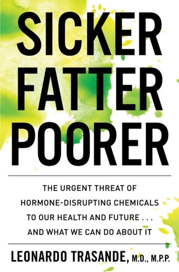 Sicker, Fatter, Poorer: The Urgent Threat of Hormone-Disrupting Chemicals to Our Health and Future Trasande Leonardo