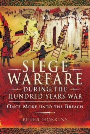 Siege Warfare during the Hundred Years War: Once More unto the Breach Peter Hoskins