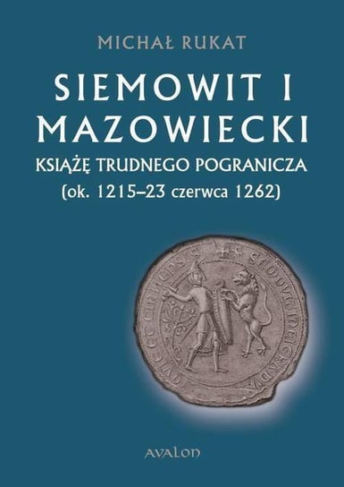 Siemowit I Mazowiecki. Książę trudnego pogranicza ok. 1215-23 czerwca 1262 Rukat Michał