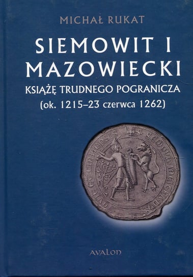 Siemowit I Mazowiecki Książę trudnego pogranicza (ok. 1215-23 czerwca 1262) Rukat Michał
