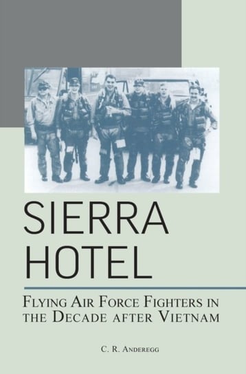 Sierra Hotel: Flying Air Force Fighters in the Decade After Vietnam C. R. Anderegg