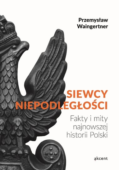 Siewcy niepodległości. Fakty i mity najnowszej historii Polski Waingertner Przemysław