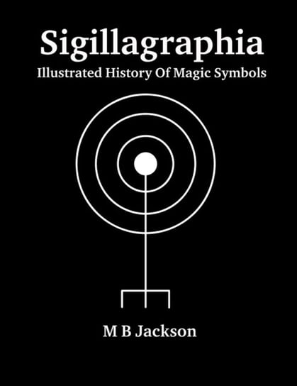 Sigillagraphia: Illustrated Guide to Magic Symbols Jackson Mark