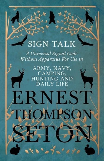 Sign Talk - A Universal Signal Code Without Apparatus For Use in Army, Navy, Camping, Hunting and Daily Life - The Gesture Language of the Cheyenne Indians Seton Ernest Thompson