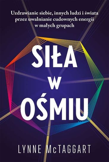 Siła w ośmiu. Uzdrawianie siebie, innych ludzi i świata przez uwalnianie cudownych energii w małych grupach McTaggart Lynne
