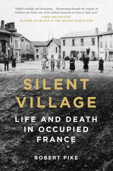 Silent Village: Life and Death in Occupied France Robert Pike