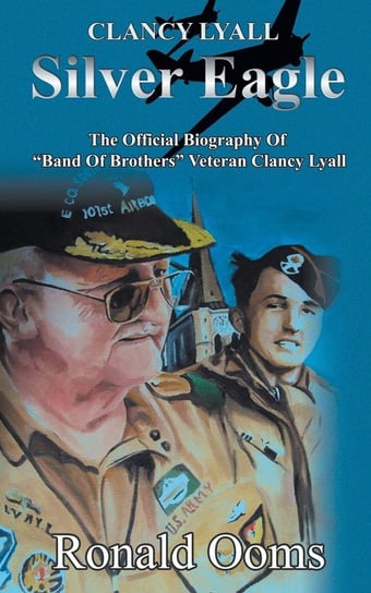 Silver Eagle - The Official Biography of Band of Brothers Veteran Clancy Lyall Ooms Ronald