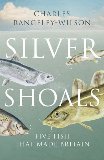 Silver Shoals: Five Fish That Made Britain Charles Rangeley-Wilson