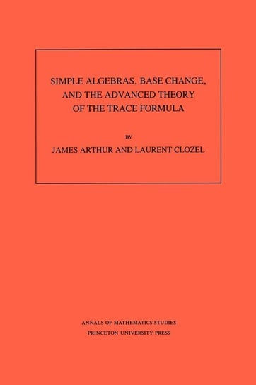 Simple Algebras, Base Change, and the Advanced Theory of the Trace Formula. (AM-120), Volume 120 Arthur James
