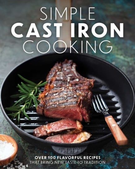 Simple Cast Iron Cooking: Over 100 Flavorful Recipes That Bring New Taste to Tradition Opracowanie zbiorowe