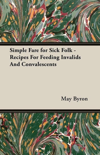 Simple Fare for Sick Folk - Recipes For Feeding Invalids And Convalescents Byron May