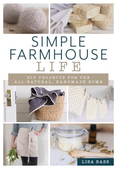 Simple Farmhouse Life: DIY Projects for the All-Natural, Handmade Home Lisa Bass