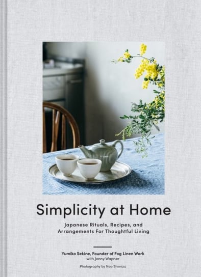 Simplicity at Home: Japanese Rituals, Recipes, and Arrangements for Thoughtful Living Yumiko Sekine