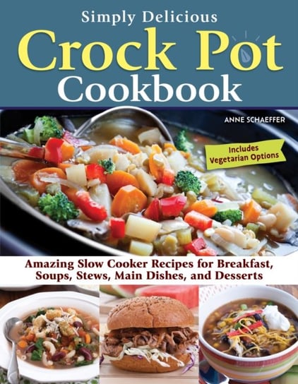 Simply Delicious Crock Pot Cookbook: Amazing Slow Cooker Recipes for Breakfast, Soups, Stews, Main Dishes, and Desserts Anne Schaeffer
