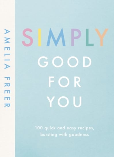 Simply Good For You. 100 quick and easy recipes, bursting with goodness Freer Amelia