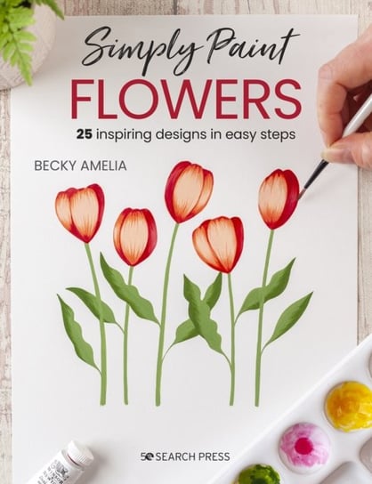 Simply Paint Flowers: 25 Inspiring Designs in Easy Steps Becky Amelia