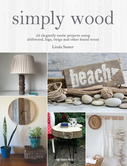 Simply Wood: 22 Elegantly Rustic Projects Using Driftwood, Logs, Twigs and Other Found Wood Linda Suster