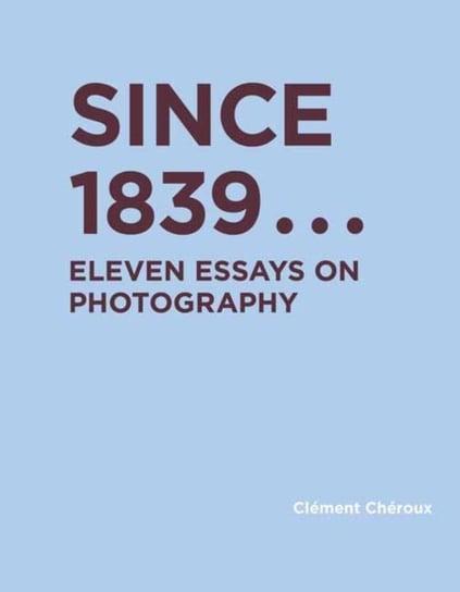 Since 1839: Eleven Essays on Photography Cheroux Clement